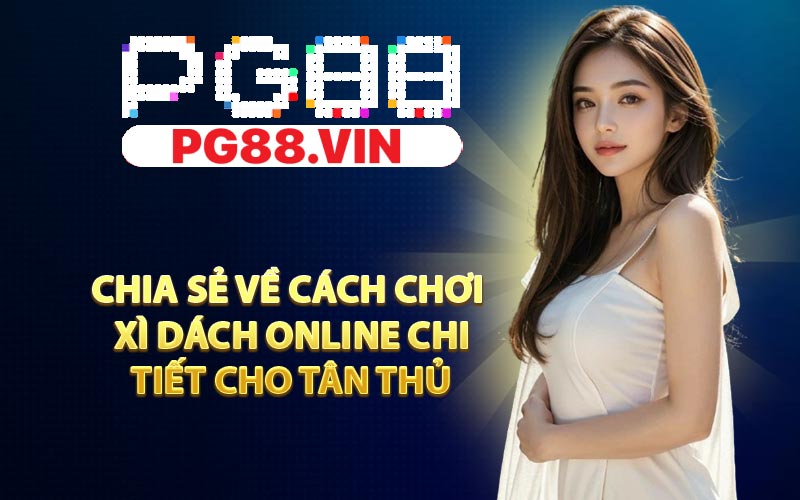 Chia sẻ về cách chơi xì dách online chi tiết cho tân thủ