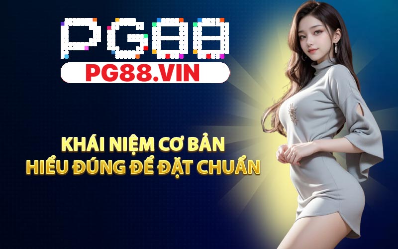 Khái niệm cơ bản, hiểu đúng để đặt chuẩn