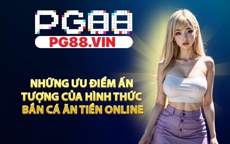 Những ưu điểm ấn tượng của hình thức bắn cá ăn tiền online