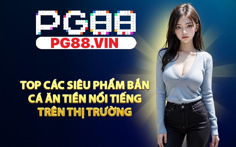 Top các siêu phẩm bắn cá ăn tiền nổi tiếng trên thị trường