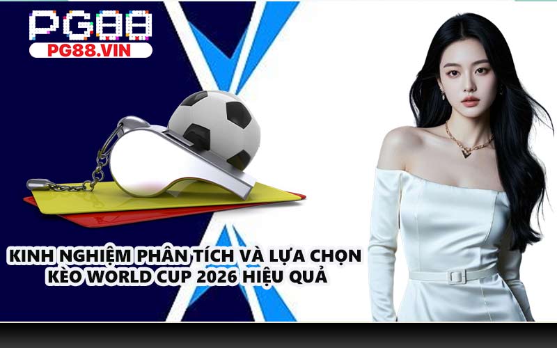 Kinh nghiệm phân tích và lựa chọn kèo World Cup 2026 hiệu quả