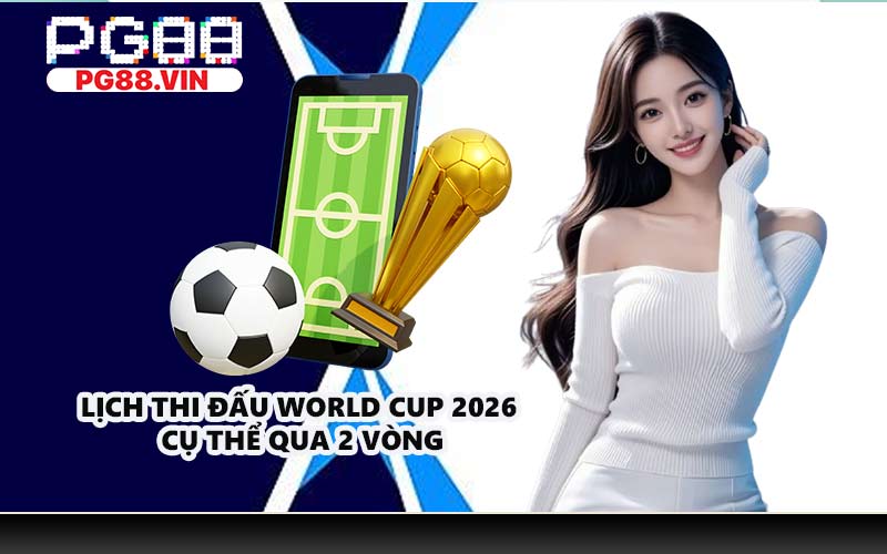 Lịch thi đấu World Cup 2026 cụ thể qua 2 vòng