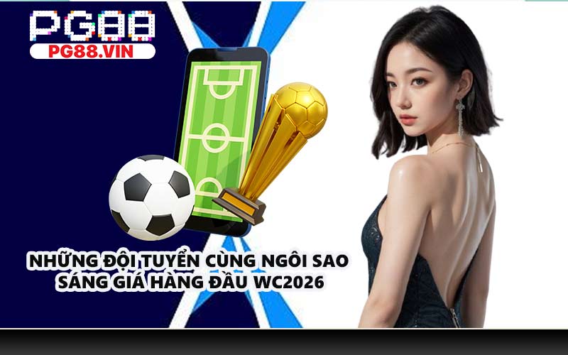 Những đội tuyển cùng ngôi sao sáng giá hàng đầu WC2026